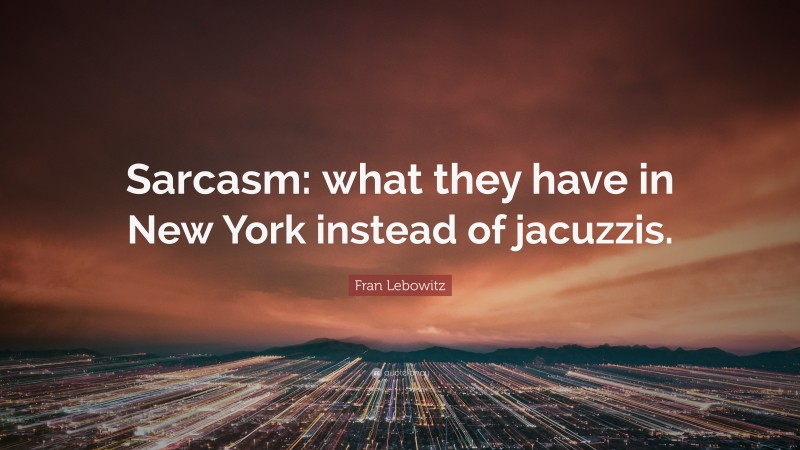 Fran Lebowitz Quote: “Sarcasm: what they have in New York instead of jacuzzis.”
