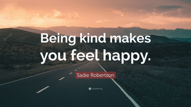 Sadie Robertson Quote: “Being kind makes you feel happy.”