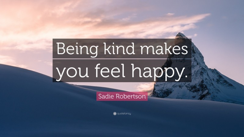 Sadie Robertson Quote: “Being kind makes you feel happy.”