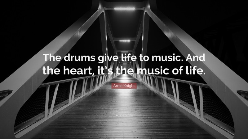 Amie Knight Quote: “The drums give life to music. And the heart, it’s the music of life.”