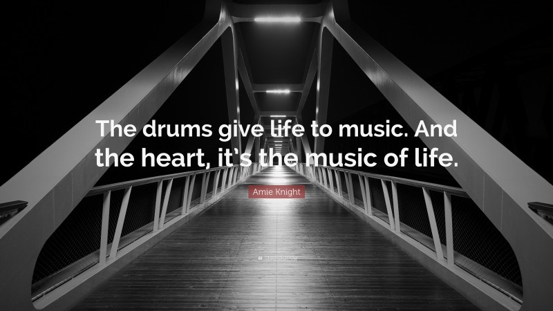 Amie Knight Quote: “The drums give life to music. And the heart, it’s the music of life.”