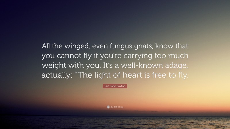 Kira Jane Buxton Quote: “All the winged, even fungus gnats, know that you cannot fly if you’re carrying too much weight with you. It’s a well-known adage, actually: “The light of heart is free to fly.”