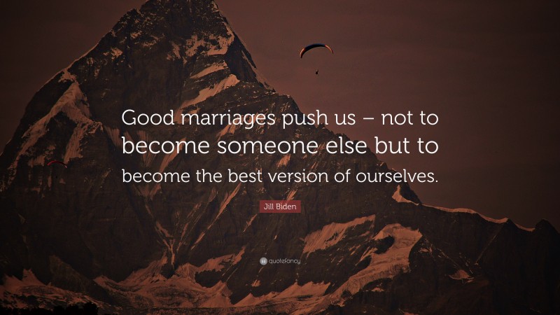 Jill Biden Quote: “Good marriages push us – not to become someone else but to become the best version of ourselves.”
