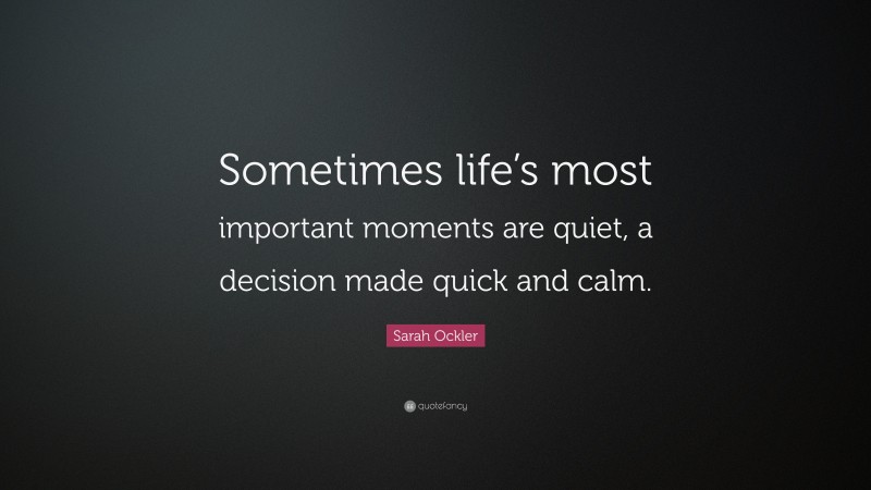 Sarah Ockler Quote: “Sometimes life’s most important moments are quiet, a decision made quick and calm.”