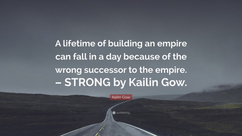 Kailin Gow Quote: “A lifetime of building an empire can fall in a day because of the wrong successor to the empire. – STRONG by Kailin Gow.”