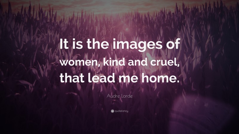Audre Lorde Quote: “It is the images of women, kind and cruel, that lead me home.”