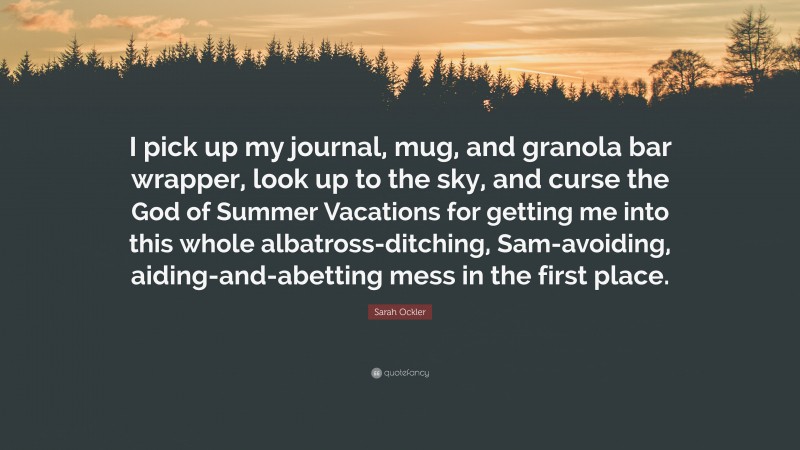 Sarah Ockler Quote: “I pick up my journal, mug, and granola bar wrapper, look up to the sky, and curse the God of Summer Vacations for getting me into this whole albatross-ditching, Sam-avoiding, aiding-and-abetting mess in the first place.”