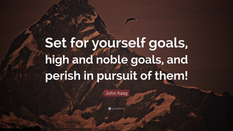 John Kaag Quote: “Set for yourself goals, high and noble goals, and perish in pursuit of them!”