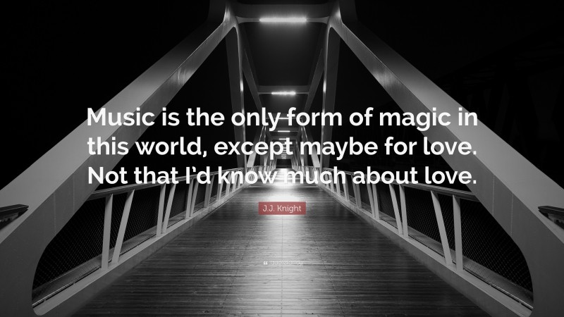 J.J. Knight Quote: “Music is the only form of magic in this world, except maybe for love. Not that I’d know much about love.”