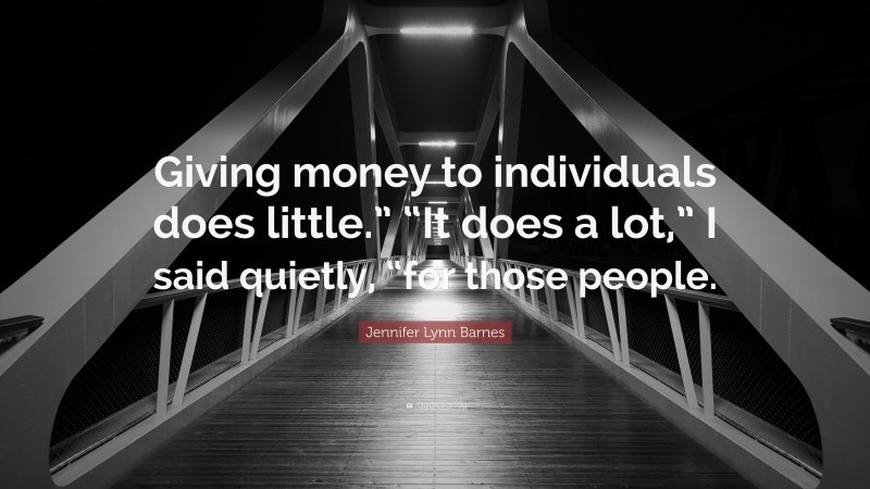 Jennifer Lynn Barnes Quote: “Giving money to individuals does little.” “It does a lot,” I said quietly, “for those people.”