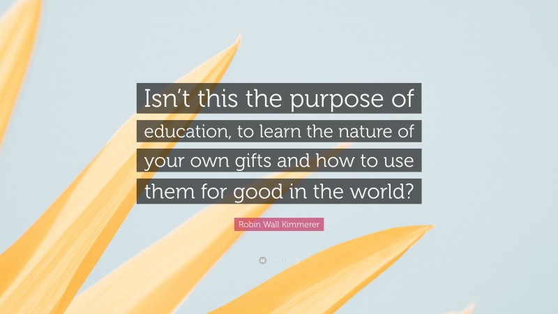 Robin Wall Kimmerer Quote: “Isn’t this the purpose of education, to learn the nature of your own gifts and how to use them for good in the world?”