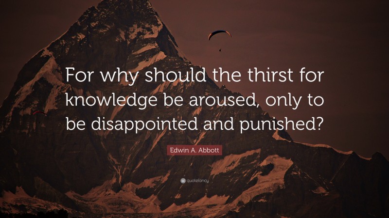 Edwin A. Abbott Quote: “For why should the thirst for knowledge be aroused, only to be disappointed and punished?”