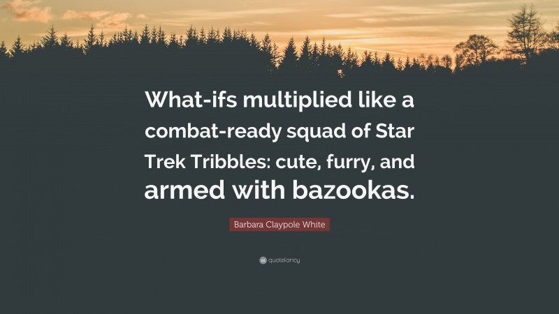 Barbara Claypole White Quote: “What-ifs multiplied like a combat-ready squad of Star Trek Tribbles: cute, furry, and armed with bazookas.”