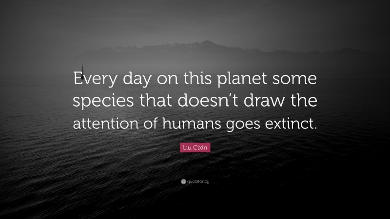 Liu Cixin Quote: “Every day on this planet some species that doesn’t draw the attention of humans goes extinct.”