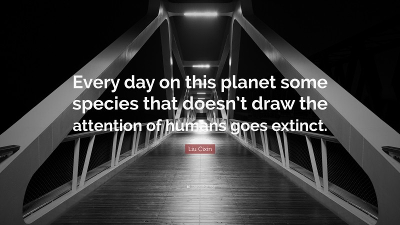 Liu Cixin Quote: “Every day on this planet some species that doesn’t draw the attention of humans goes extinct.”