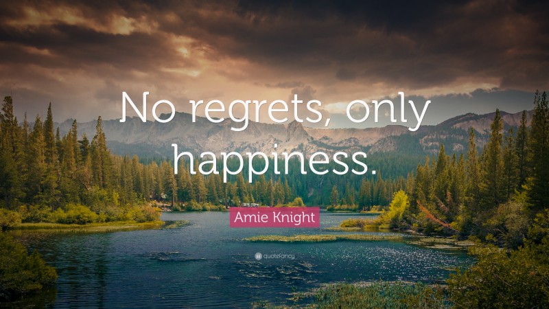 Amie Knight Quote: “No regrets, only happiness.”