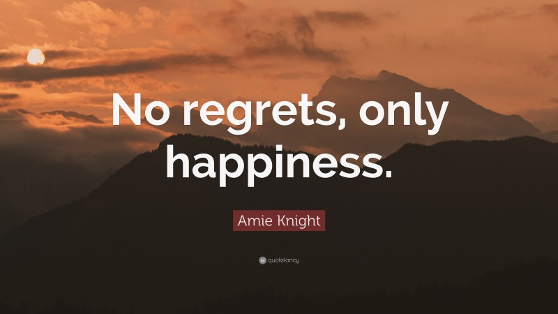 Amie Knight Quote: “No regrets, only happiness.”
