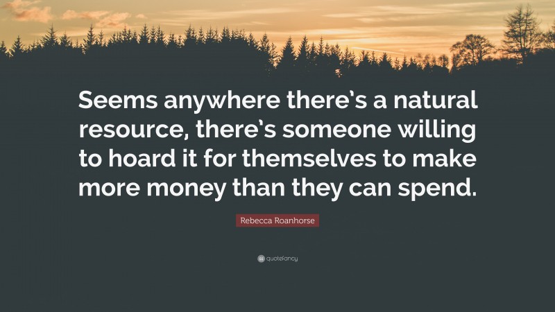 Rebecca Roanhorse Quote: “Seems anywhere there’s a natural resource, there’s someone willing to hoard it for themselves to make more money than they can spend.”