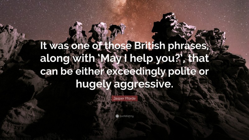 Jasper Fforde Quote: “It was one of those British phrases, along with ‘May I help you?’, that can be either exceedingly polite or hugely aggressive.”