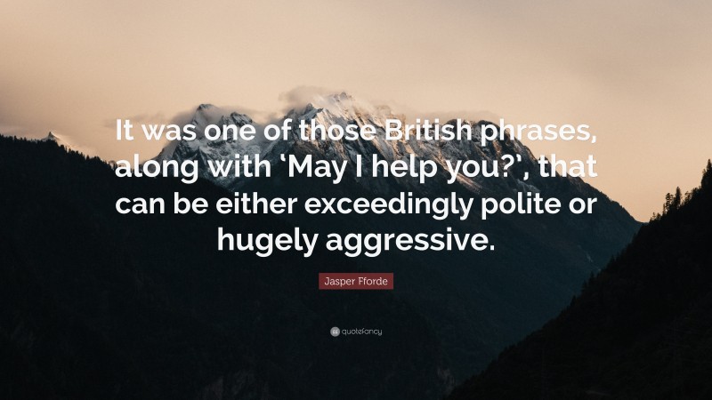 Jasper Fforde Quote: “It was one of those British phrases, along with ‘May I help you?’, that can be either exceedingly polite or hugely aggressive.”