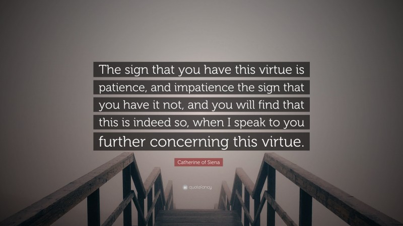 Catherine of Siena Quote: “The sign that you have this virtue is patience, and impatience the sign that you have it not, and you will find that this is indeed so, when I speak to you further concerning this virtue.”