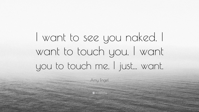 Amy Engel Quote: “I want to see you naked. I want to touch you. I want you to touch me. I just... want.”