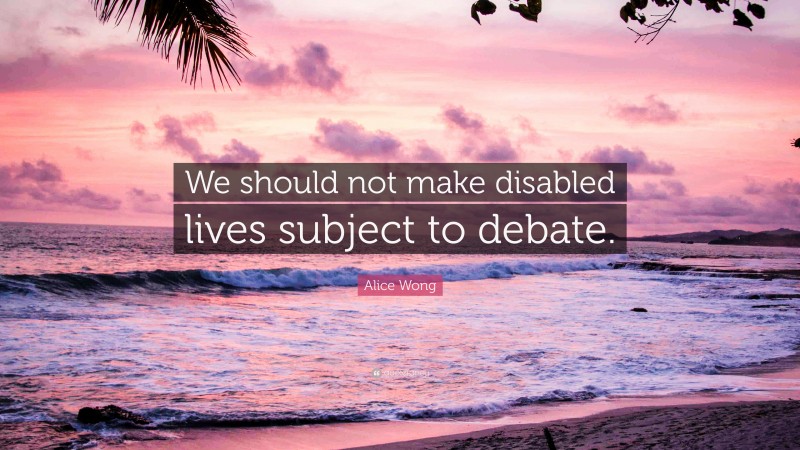Alice Wong Quote: “We should not make disabled lives subject to debate.”