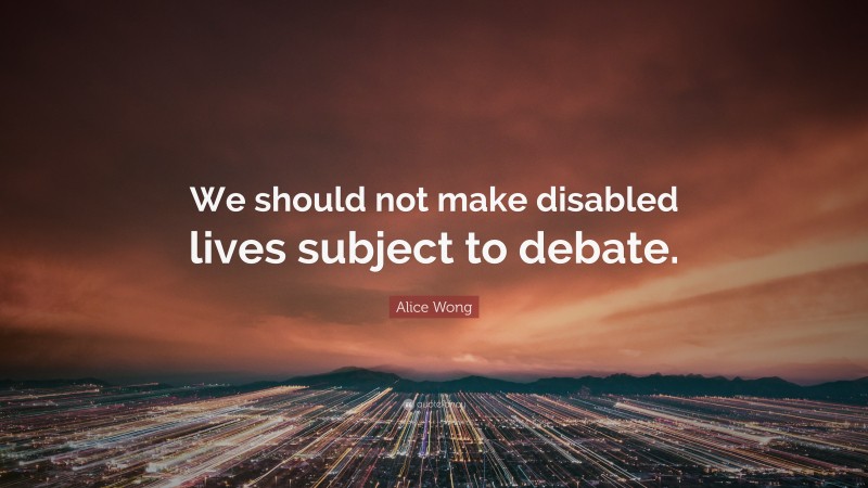 Alice Wong Quote: “We should not make disabled lives subject to debate.”