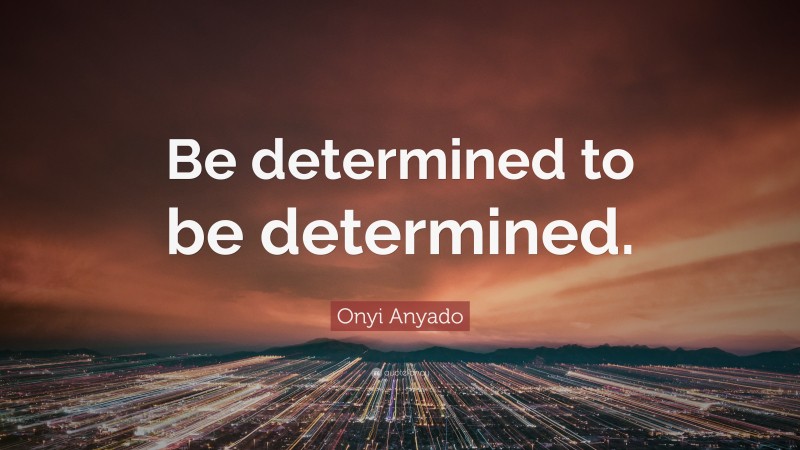 Onyi Anyado Quote: “Be determined to be determined.”