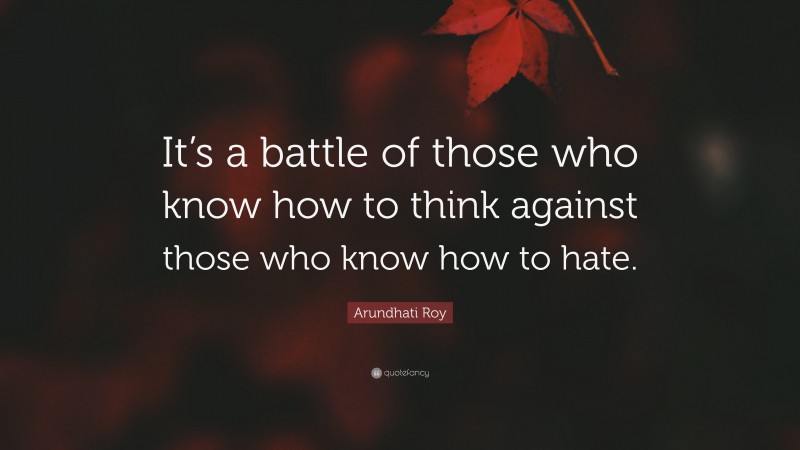 Arundhati Roy Quote: “It’s a battle of those who know how to think against those who know how to hate.”