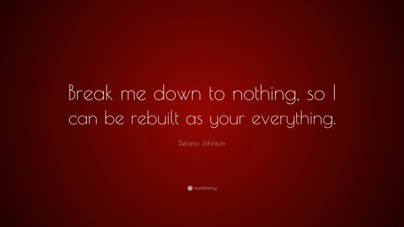 Delano Johnson Quote: “Break me down to nothing, so I can be rebuilt as your everything.”