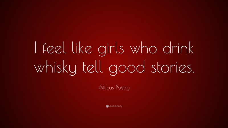 Atticus Poetry Quote: “I feel like girls who drink whisky tell good stories.”