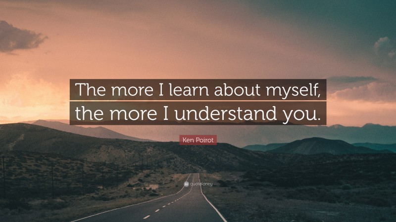 Ken Poirot Quote: “The more I learn about myself, the more I understand you.”