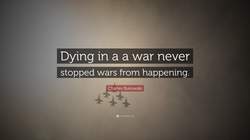 Charles Bukowski Quote: “Dying in a a war never stopped wars from happening.”