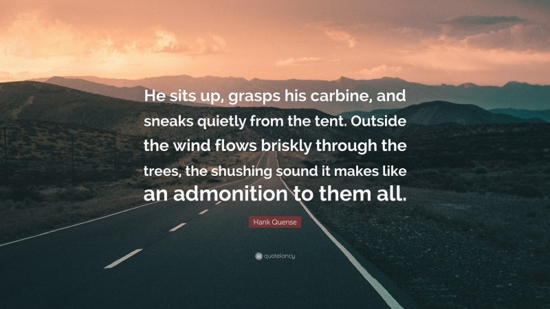 Hank Quense Quote: “He sits up, grasps his carbine, and sneaks quietly from the tent. Outside the wind flows briskly through the trees, the shushing sound it makes like an admonition to them all.”