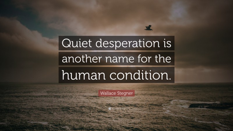 Wallace Stegner Quote: “Quiet desperation is another name for the human condition.”