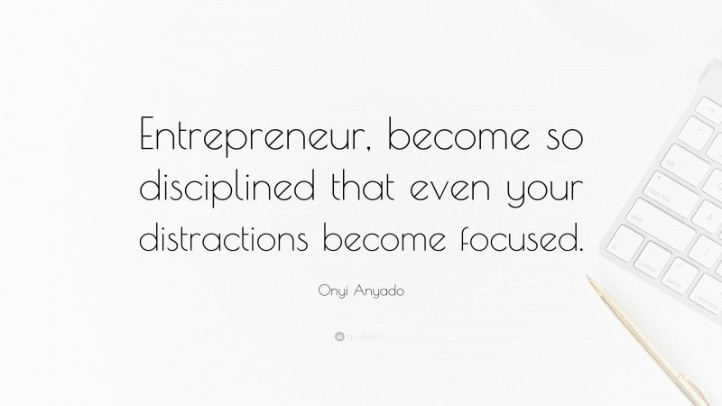 Onyi Anyado Quote: “Entrepreneur, become so disciplined that even your distractions become focused.”