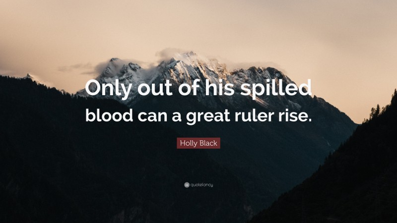 Holly Black Quote: “Only out of his spilled blood can a great ruler rise.”