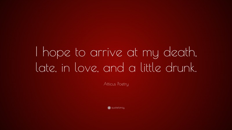 Atticus Poetry Quote: “I hope to arrive at my death, late, in love, and a little drunk.”