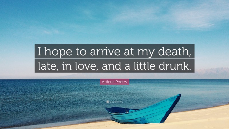 Atticus Poetry Quote: “I hope to arrive at my death, late, in love, and a little drunk.”