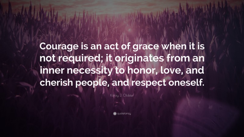 Kilroy J. Oldster Quote: “Courage is an act of grace when it is not required; it originates from an inner necessity to honor, love, and cherish people, and respect oneself.”