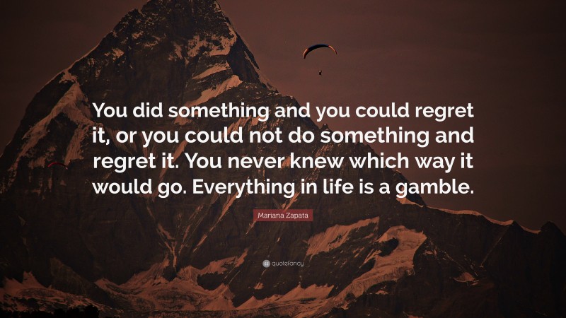 Mariana Zapata Quote: “You did something and you could regret it, or you could not do something and regret it. You never knew which way it would go. Everything in life is a gamble.”
