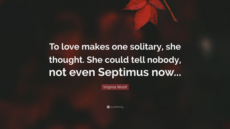 Virginia Woolf Quote: “To love makes one solitary, she thought. She could tell nobody, not even Septimus now...”