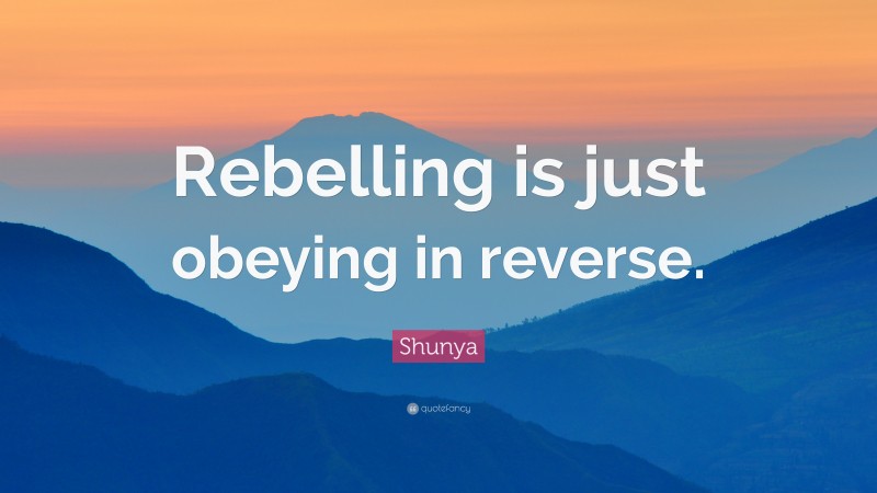 Shunya Quote: “Rebelling is just obeying in reverse.”