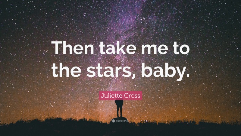 Juliette Cross Quote: “Then take me to the stars, baby.”