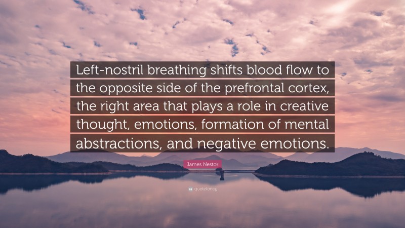 James Nestor Quote: “Left-nostril breathing shifts blood flow to the opposite side of the prefrontal cortex, the right area that plays a role in creative thought, emotions, formation of mental abstractions, and negative emotions.”