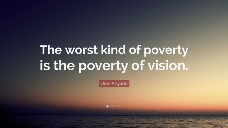 Onyi Anyado Quote: “The worst kind of poverty is the poverty of vision.”
