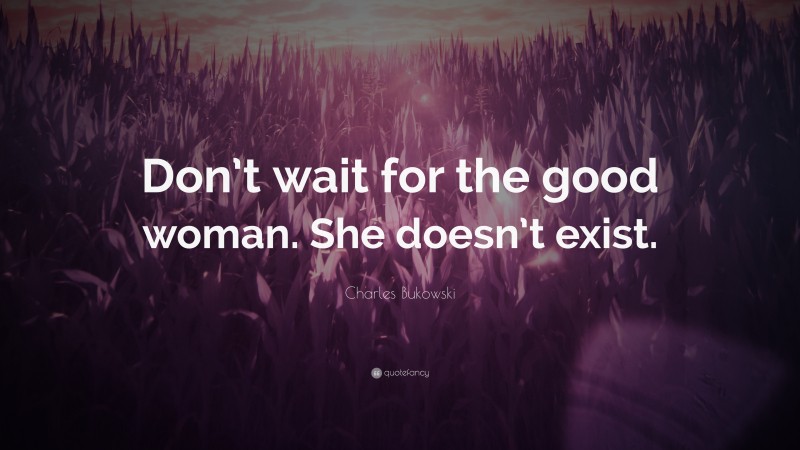 Charles Bukowski Quote: “Don’t wait for the good woman. She doesn’t exist.”