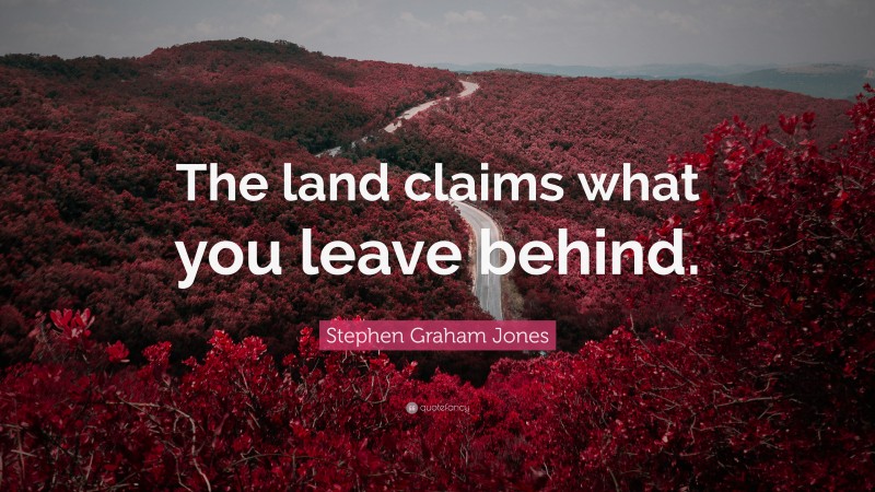 Stephen Graham Jones Quote: “The land claims what you leave behind.”