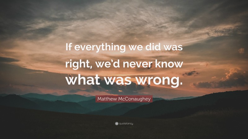 Matthew McConaughey Quote: “If everything we did was right, we’d never know what was wrong.”